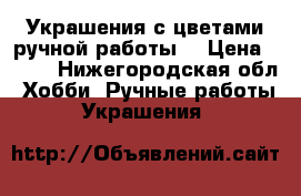 Украшения с цветами ручной работы. › Цена ­ 150 - Нижегородская обл. Хобби. Ручные работы » Украшения   